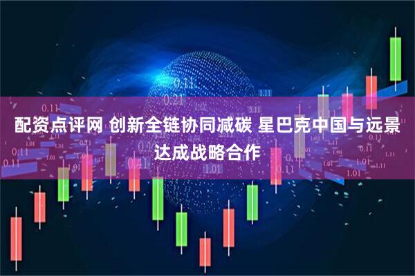 配资点评网 创新全链协同减碳 星巴克中国与远景达成战略合作