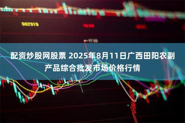 配资炒股网股票 2025年8月11日广西田阳农副产品综合批发市场价格行情