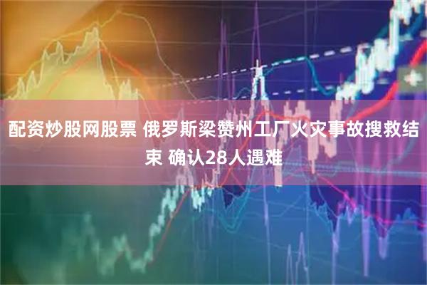 配资炒股网股票 俄罗斯梁赞州工厂火灾事故搜救结束 确认28人遇难