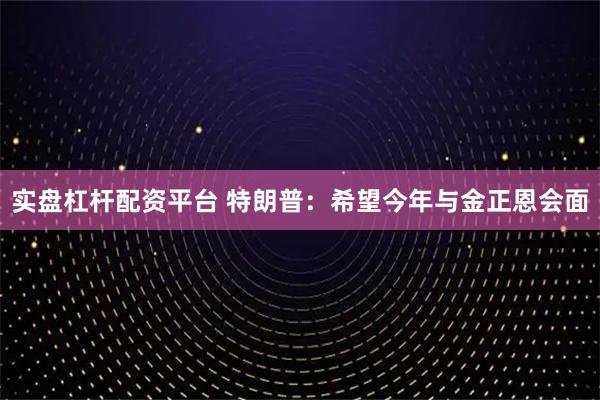 实盘杠杆配资平台 特朗普：希望今年与金正恩会面