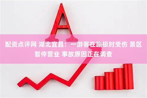 配资点评网 湖北宜昌：一游客在蹦极时受伤 景区暂停营业 事故原因正在调查