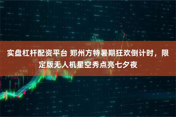 实盘杠杆配资平台 郑州方特暑期狂欢倒计时，限定版无人机星空秀点亮七夕夜