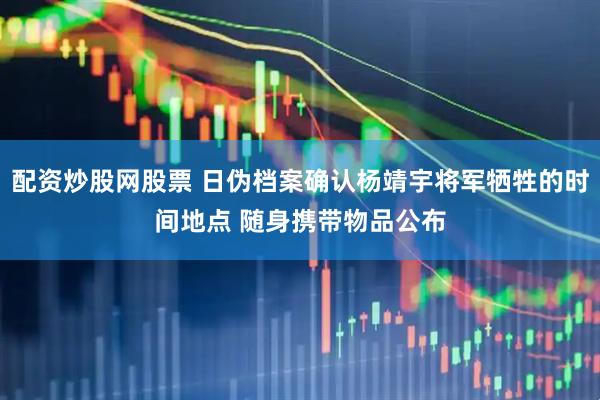 配资炒股网股票 日伪档案确认杨靖宇将军牺牲的时间地点 随身携带物品公布