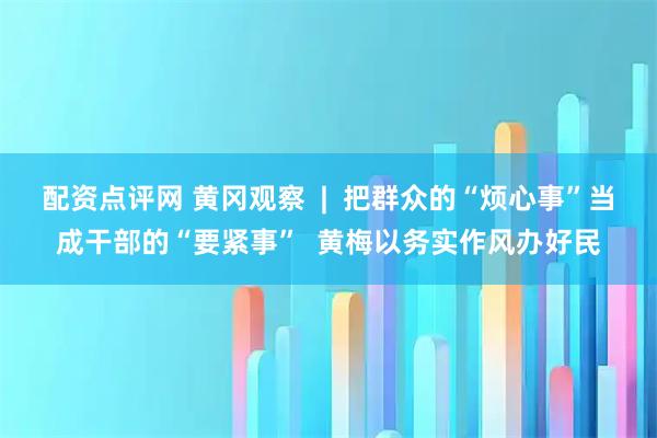 配资点评网 黄冈观察  |  把群众的“烦心事”当成干部的“要紧事”  黄梅以务实作风办好民