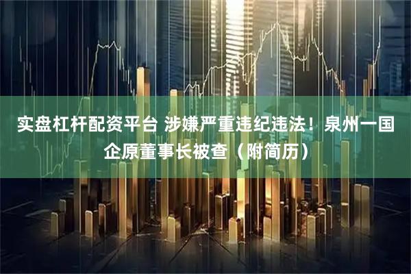 实盘杠杆配资平台 涉嫌严重违纪违法！泉州一国企原董事长被查（附简历）
