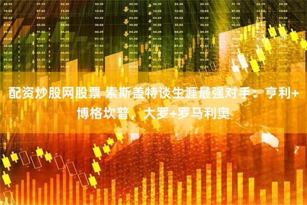 配资炒股网股票 索斯盖特谈生涯最强对手：亨利+博格坎普，大罗+罗马利奥