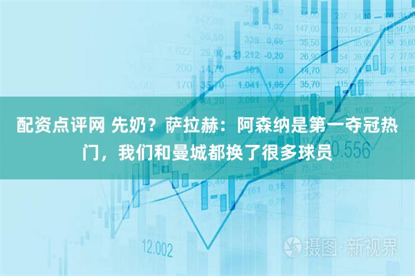 配资点评网 先奶？萨拉赫：阿森纳是第一夺冠热门，我们和曼城都换了很多球员