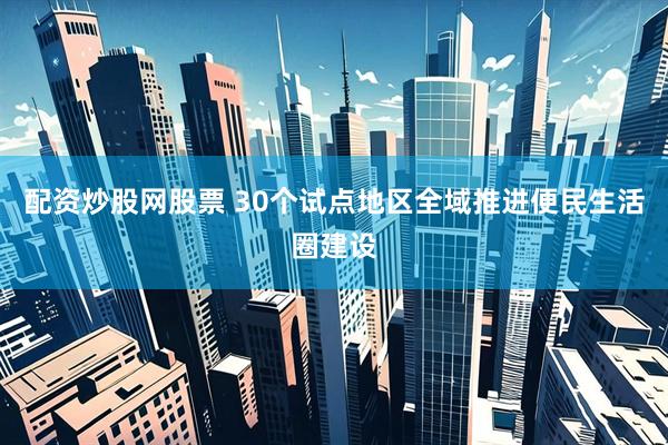 配资炒股网股票 30个试点地区全域推进便民生活圈建设