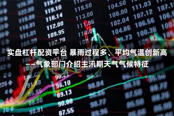 实盘杠杆配资平台 暴雨过程多、平均气温创新高——气象部门介绍主汛期天气气候特征