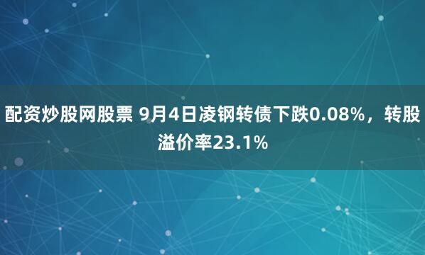 配资炒股网股票 9月4日凌钢转债下跌0.08%，转股溢价率23.1%