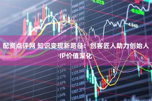 配资点评网 知识变现新路径：创客匠人助力创始人IP价值深化