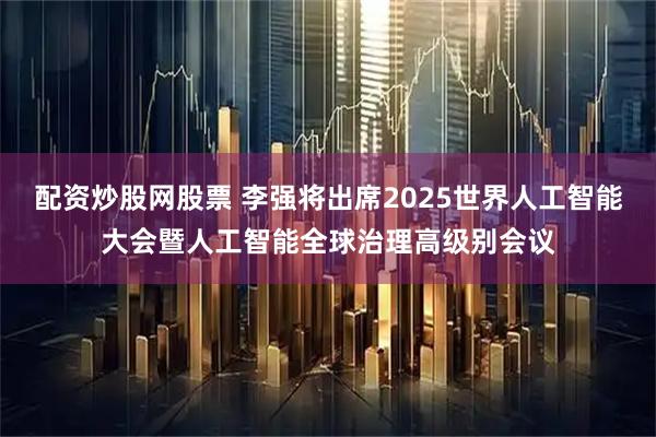 配资炒股网股票 李强将出席2025世界人工智能大会暨人工智能全球治理高级别会议