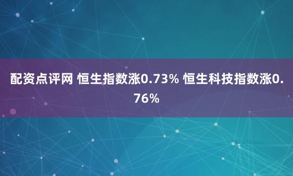 配资点评网 恒生指数涨0.73% 恒生科技指数涨0.76%