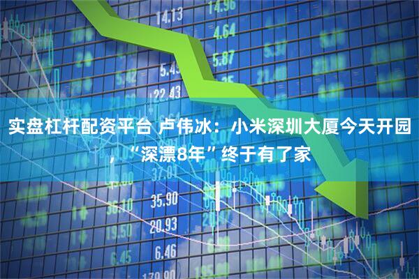 实盘杠杆配资平台 卢伟冰：小米深圳大厦今天开园，“深漂8年”终于有了家