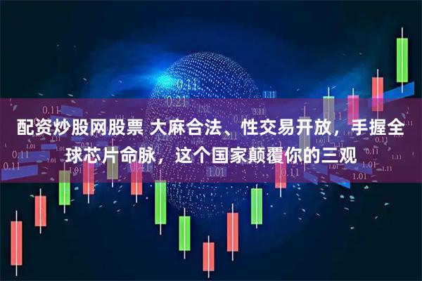 配资炒股网股票 大麻合法、性交易开放，手握全球芯片命脉，这个国家颠覆你的三观