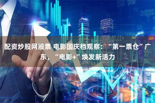 配资炒股网股票 电影国庆档观察：“第一票仓”广东，“电影+”焕发新活力
