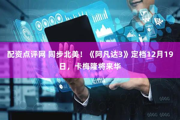 配资点评网 同步北美！《阿凡达3》定档12月19日，卡梅隆将来华