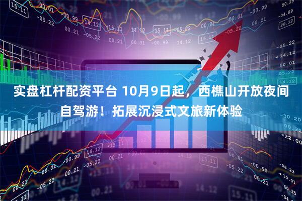 实盘杠杆配资平台 10月9日起，西樵山开放夜间自驾游！拓展沉浸式文旅新体验