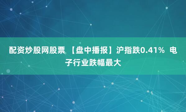配资炒股网股票 【盘中播报】沪指跌0.41%  电子行业跌幅最大