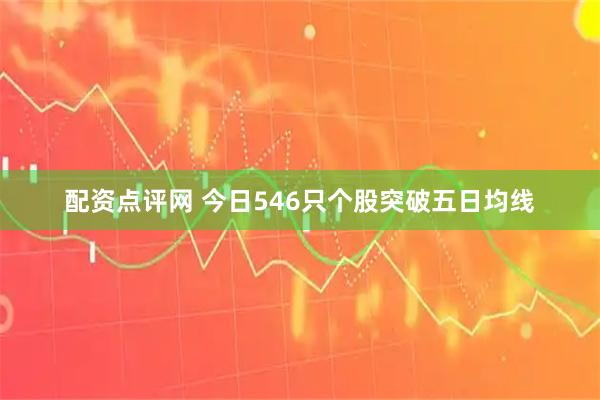 配资点评网 今日546只个股突破五日均线