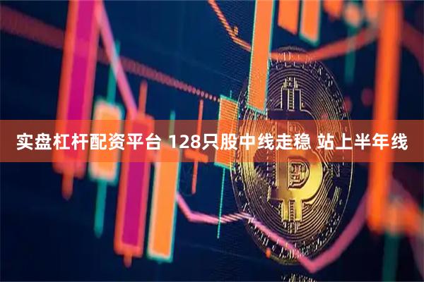 实盘杠杆配资平台 128只股中线走稳 站上半年线