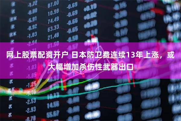 网上股票配资开户 日本防卫费连续13年上涨，或大幅增加杀伤性武器出口