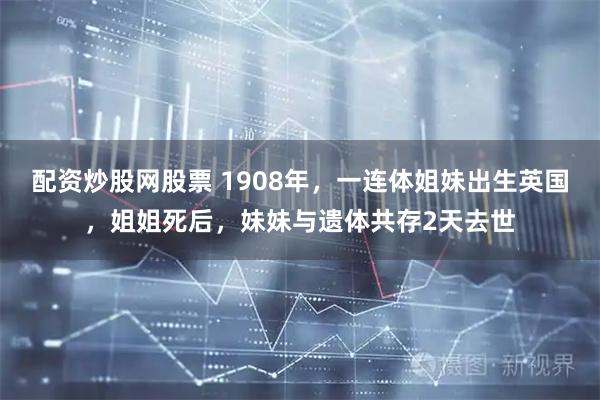 配资炒股网股票 1908年，一连体姐妹出生英国，姐姐死后，妹妹与遗体共存2天去世