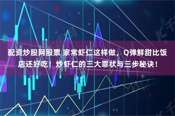 配资炒股网股票 家常虾仁这样做，Q弹鲜甜比饭店还好吃！炒虾仁的三大罪状与三步秘诀！