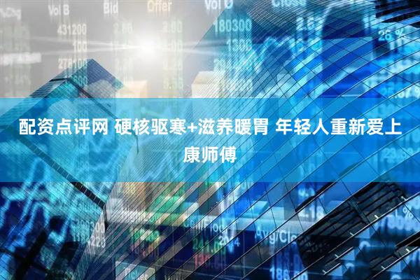 配资点评网 硬核驱寒+滋养暖胃 年轻人重新爱上康师傅