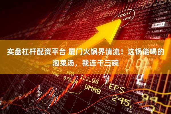 实盘杠杆配资平台 厦门火锅界清流！这锅能喝的泡菜汤，我连干三碗