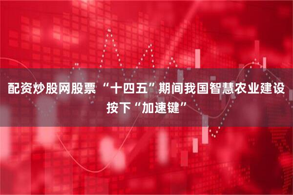 配资炒股网股票 “十四五”期间我国智慧农业建设按下“加速键”