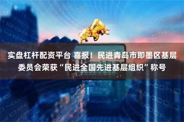 实盘杠杆配资平台 喜报！民进青岛市即墨区基层委员会荣获“民进全国先进基层组织”称号