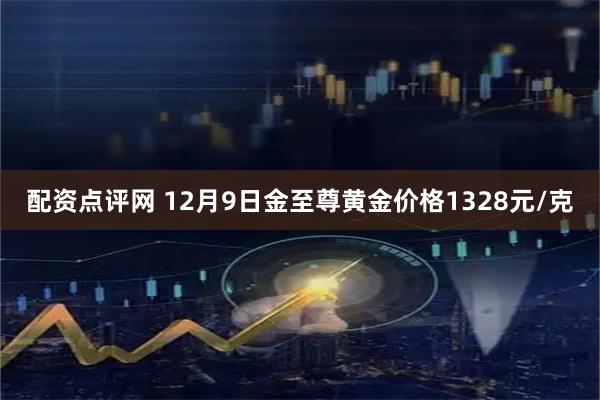 配资点评网 12月9日金至尊黄金价格1328元/克