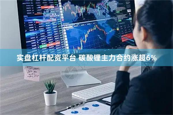 实盘杠杆配资平台 碳酸锂主力合约涨超6%