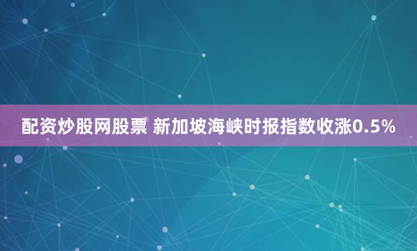 配资炒股网股票 新加坡海峡时报指数收涨0.5%