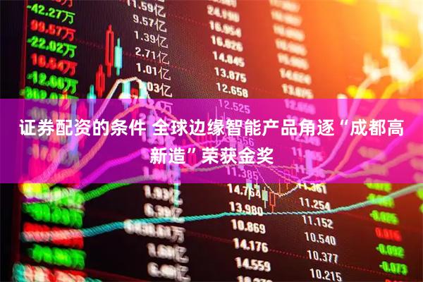 证券配资的条件 全球边缘智能产品角逐“成都高新造”荣获金奖