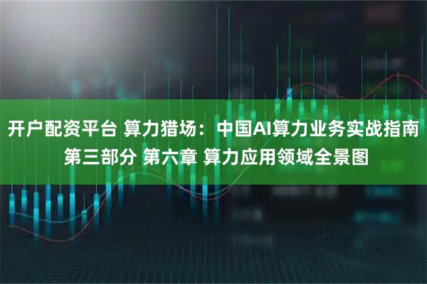 开户配资平台 算力猎场：中国AI算力业务实战指南 第三部分 第六章 算力应用领域全景图