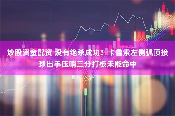 炒股资金配资 没有绝杀成功！卡鲁索左侧弧顶接球出手压哨三分打板未能命中