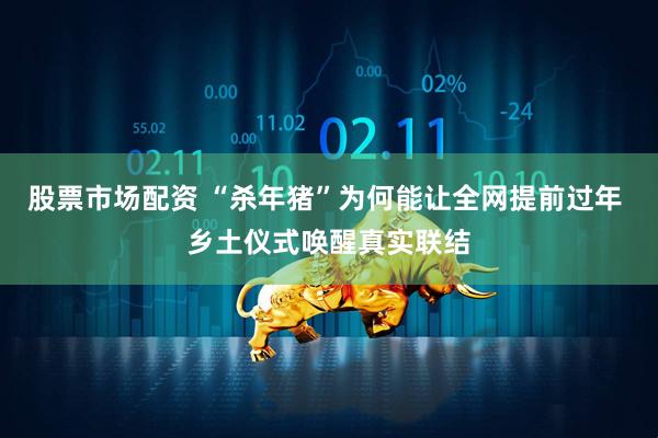 股票市场配资 “杀年猪”为何能让全网提前过年 乡土仪式唤醒真实联结