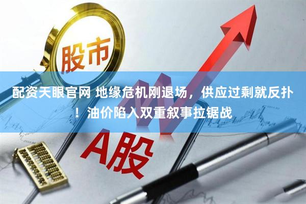 配资天眼官网 地缘危机刚退场，供应过剩就反扑！油价陷入双重叙事拉锯战