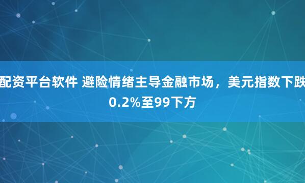 配资平台软件 避险情绪主导金融市场，美元指数下跌0.2%至99下方