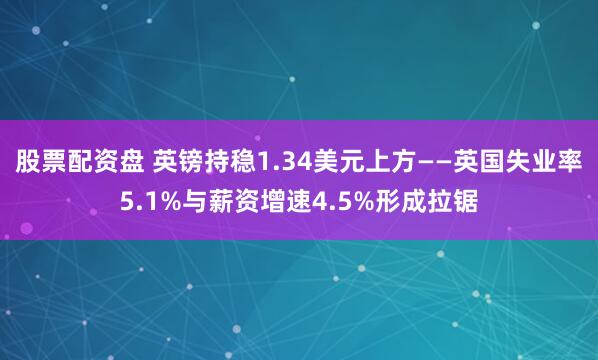 股票配资盘 英镑持稳1.34美元上方——英国失业率5.1%与薪资增速4.5%形成拉锯