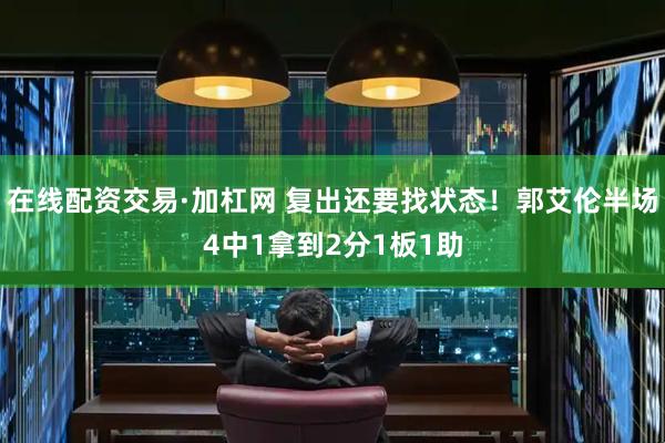 在线配资交易·加杠网 复出还要找状态！郭艾伦半场4中1拿到2分1板1助