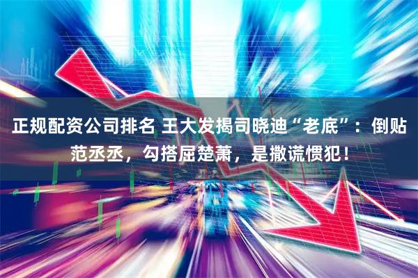 正规配资公司排名 王大发揭司晓迪“老底”：倒贴范丞丞，勾搭屈楚萧，是撒谎惯犯！