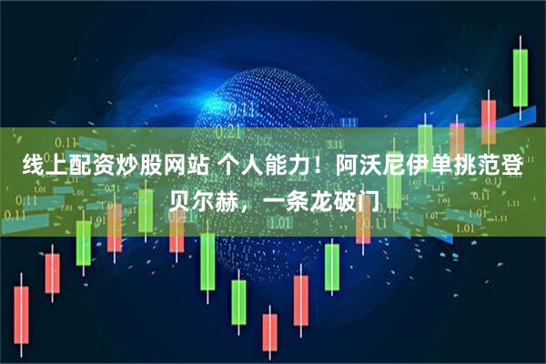 线上配资炒股网站 个人能力！阿沃尼伊单挑范登贝尔赫，一条龙破门