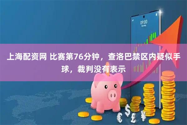 上海配资网 比赛第76分钟，查洛巴禁区内疑似手球，裁判没有表示