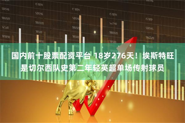 国内前十股票配资平台 18岁276天！埃斯特旺是切尔西队史第二年轻英超单场传射球员