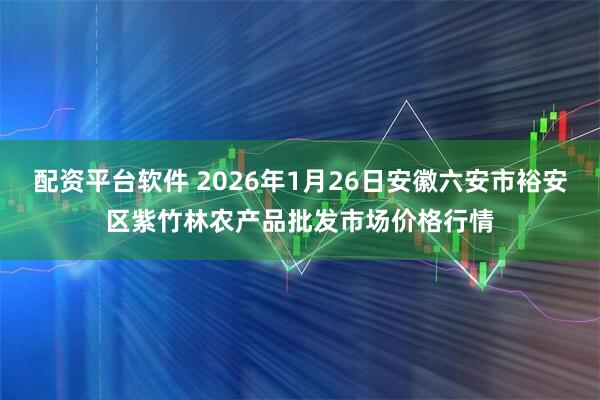 配资平台软件 2026年1月26日安徽六安市裕安区紫竹林农产品批发市场价格行情