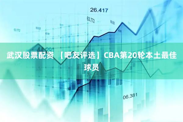 武汉股票配资 【吧友评选】CBA第20轮本土最佳球员