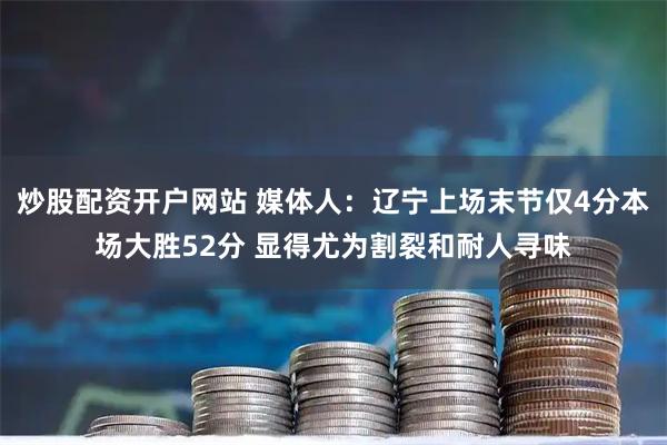 炒股配资开户网站 媒体人：辽宁上场末节仅4分本场大胜52分 显得尤为割裂和耐人寻味